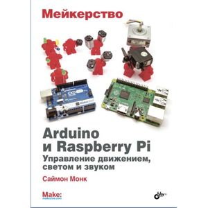 Мейкерство. Arduino и Raspberry Pi. Управление движением, светом и звуком