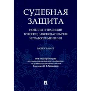 Судебная защита. Новеллы и традиции в теории, законодательстве и право-применении. Монография