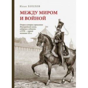 Между миром и войной. Очерки истории гарнизонов Новгородской земли, губернии и области XVII - ХХ в.