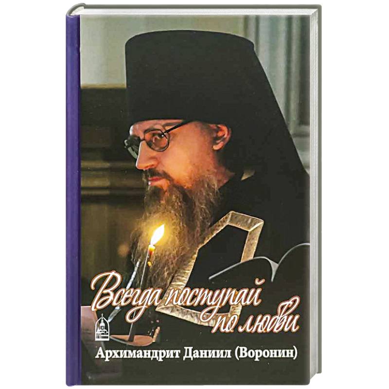 Всегда поступайте по любви. Архимандрит Данииил (Воронин). Воспоминания, проповеди