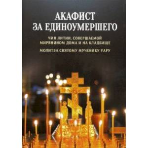 Акафист за единоумершего. Чин литии, совершаемой мирянином дома и на кладбище. Молитва святому Уару