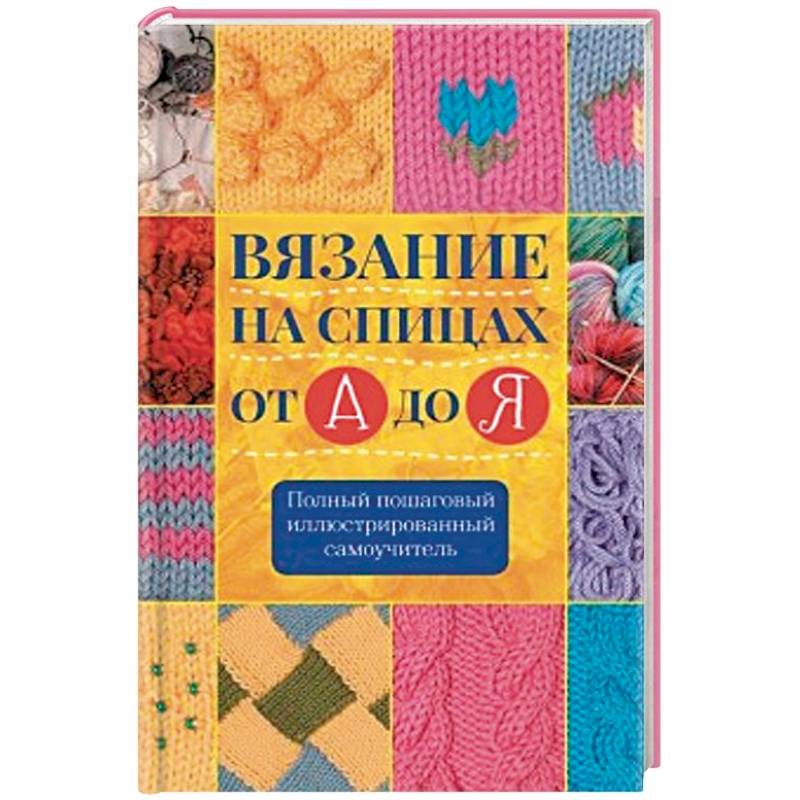 Вязание на спицах от А до Я. Полный пошаговый иллюстрированный самоучитель