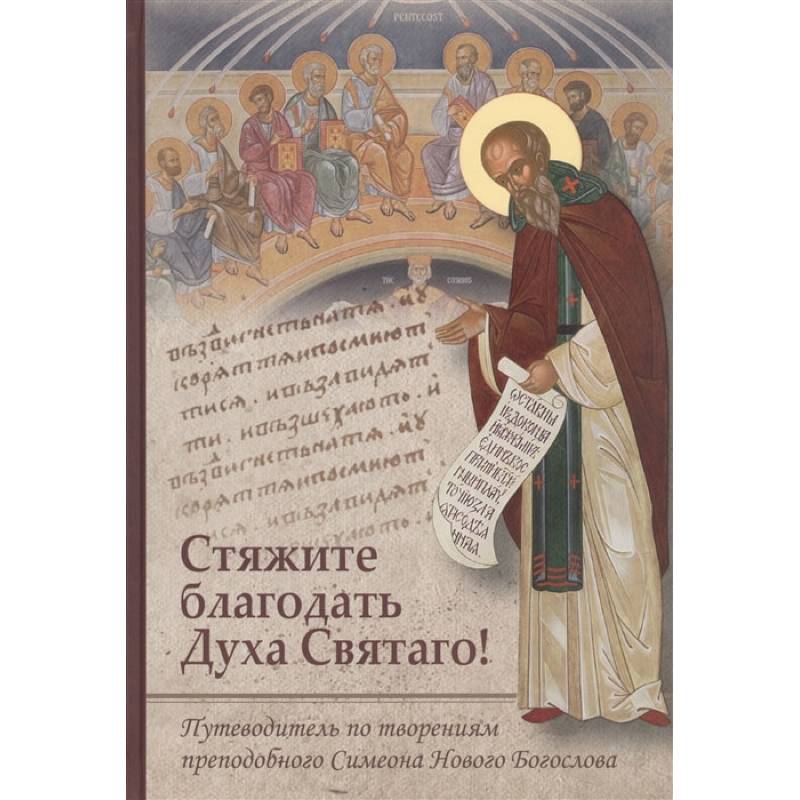Стяжите благодать Духа Святаго! Путеводитель по творениям преподобного Симеона Нового Богослова