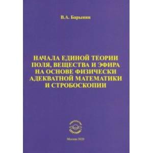 Начала единой теории поля, вещества и эфира на основе физически адекватной математики и стробоскопии