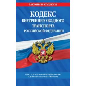 Кодекс внутреннего водного транспорта Российской Федерации: текст с изм. и доп. на 2022 г.