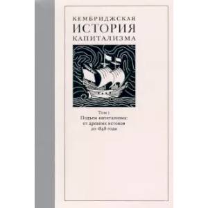 Кембриджская история капитализма. Том 1. Подъем капитализма. От древних истоков до 1848 года
