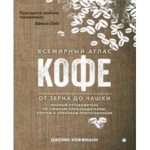 Всемирный атлас кофе. От зерна до чашки. Путеводитель по странам, сортам и способам приготовления