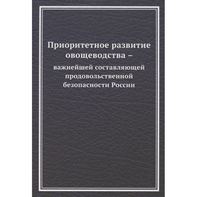 Приоритетное развитие овощеводства - важнейшей составляющей продовольственной безопасности России. Монография