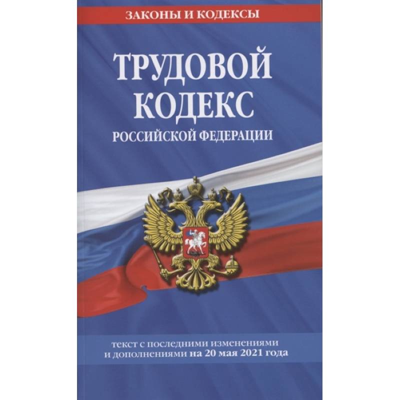 Трудовой кодекс Российской Федерации: текст с посл. изм. и доп. на 20 мая 2021 г.