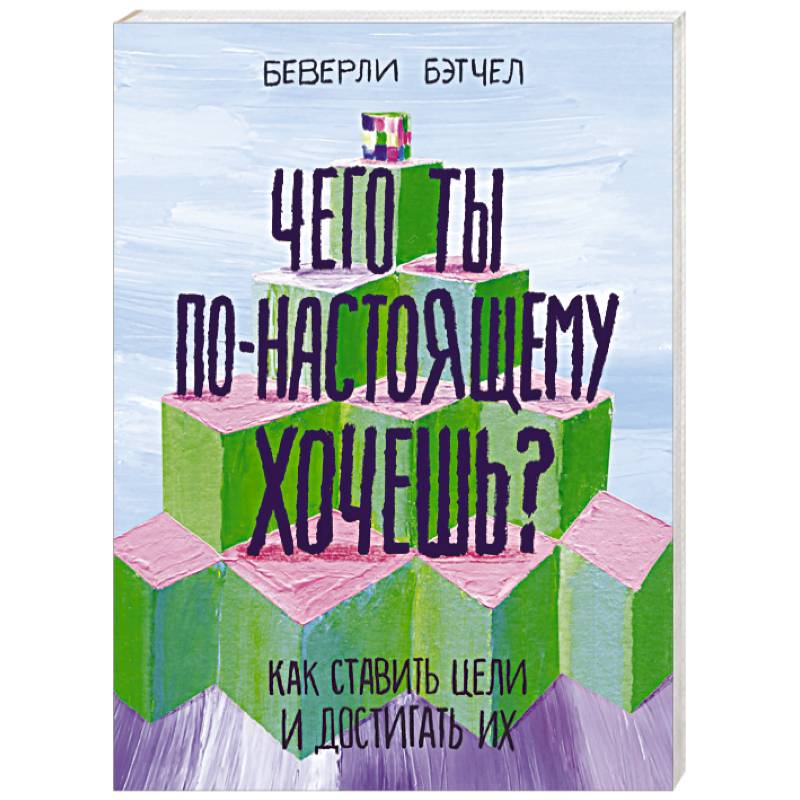 Чего ты по-настоящему хочешь? Как ставить цели и достигать их