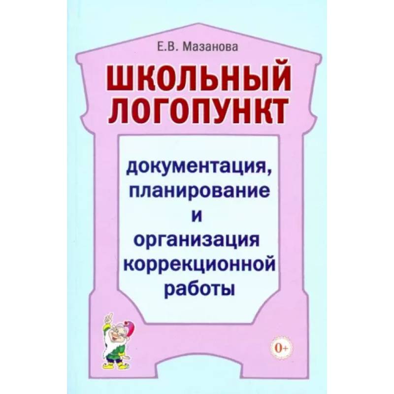 Школьный логопункт: документация, планирование и организация коррекционной работы. Мазанова Е.В.