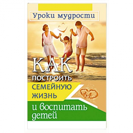 Психология отношений, книга Как построить семейную жизнь и воспитать детей. Уроки мудрости купить по скидке