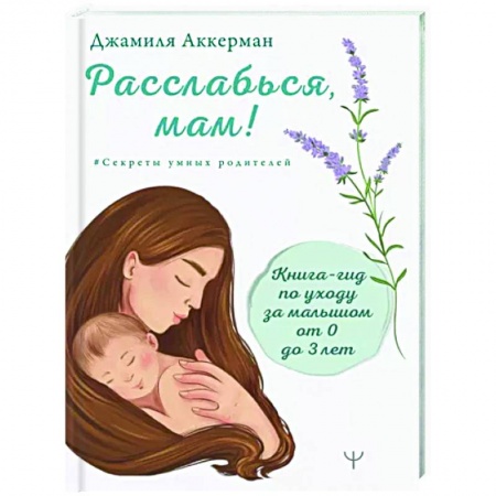 Книги для родителей, книга Расслабься, мам! Книга-гид по уходу за малышом от 0 до 3 лет купить по скидке