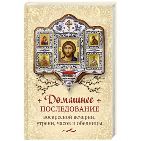 Духовная литература, книга Домашнее последование воскресной вечерни, утрени, часов и обедницы купить по скидке