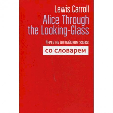 Чтение на английском языке, книга Alice Through the Looking-Glass. Книга на английском языке со словарем купить по скидке