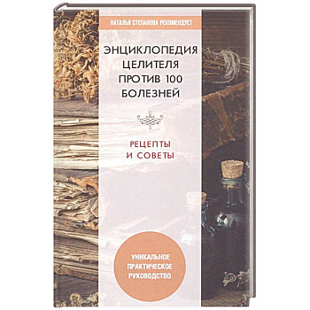 Энциклопедия целителя против 100 болезней. Рецепты и советы