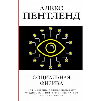Социальная физика. Как Большие данные помогают следить за нами и отбирают у нас частную жизнь