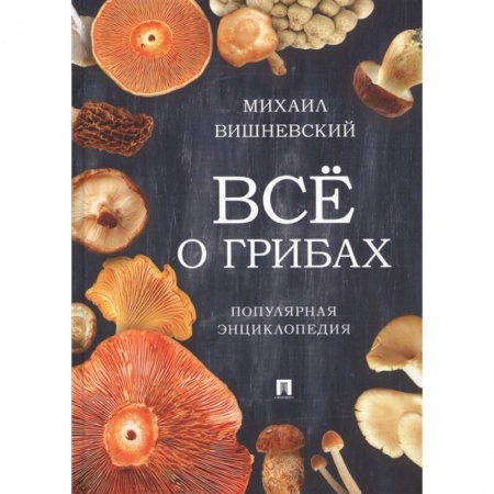 Грибы. Справочники. Определители, книга Все о грибах. Популярная энциклопедия купить по скидке