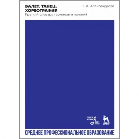 Танец. Балет. Хореография, книга Балет. Танец. Хореография. Краткий словарь терминов и понятий. Учебное пособие для СПО купить по скидке