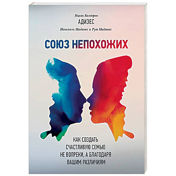 Союз непохожих. Как создать счастливую семью не вопреки, а благодаря вашим различиям