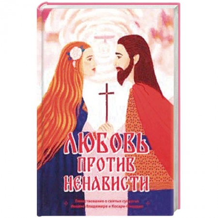 Духовная литература, книга Любовь против ненависти. Повествование о святых супругах Иоанне-Владимире и Косаре-Феодоре купить по скидке