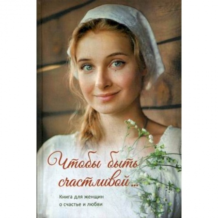 Духовная литература, книга Чтобы быть счастливой... Книга для женщин о счастье и любви купить по скидке