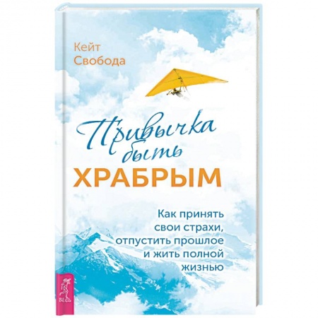 Практическая психология, книга Привычка быть храбрым. Как принять свои страхи, отпустить прошлое и жить полной жизнью купить по скидке