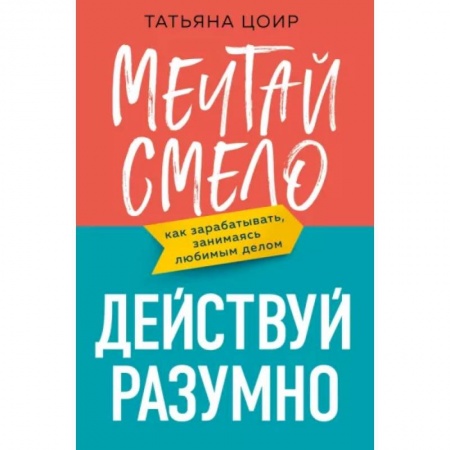 MBA. Бизнес-курс, книга Мечтай смело, действуй разумно. Как зарабатывать, занимаясь любимым делом купить по скидке