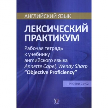 Английский язык, книга Английский язык. Лексический практикум. Рабочая тетрадь к учебнику английского языка  Annette Capel, Wendy Sharp 'Objective Proficiency'. Уровни С1-С2 купить по скидке