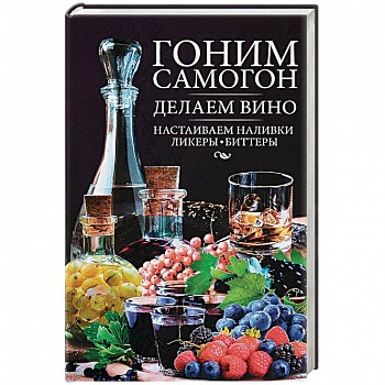 Гоним самогон, делаем вино, настаиваем наливки, ликеры, биттеры