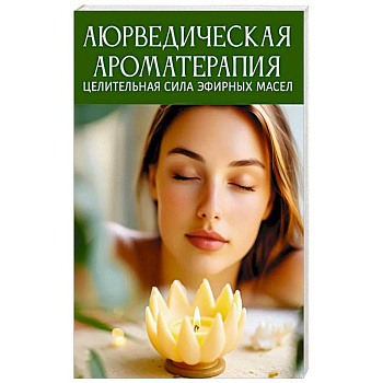 Аюрведическая ароматерапия. Целительная сила эфирных масел