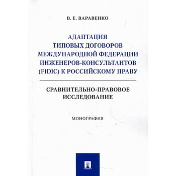 Адаптация типовых договоров Международной федерации инженеров-консультантов (FIDIC) к российскому праву. Сравнительно-правовое исследование
