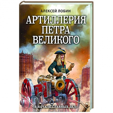 Россия в XVII - начале XVIII вв., книга Артиллерия Петра Великого. «В начале славных дел» купить по скидке