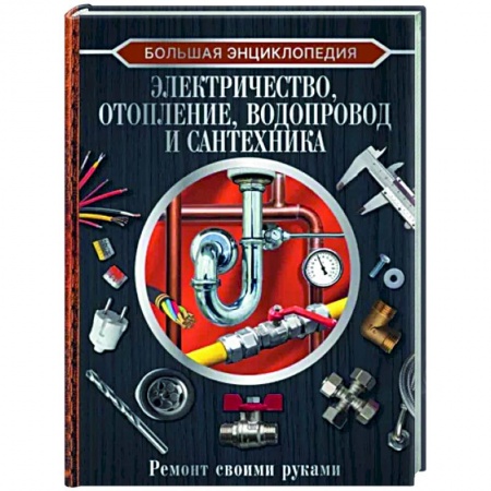 Сантехника, электрика, отопление, водоснабжение, книга Большая энциклопедия. Электричество, отопление, водопровод и сантехника. Ремонт своими руками купить по скидке