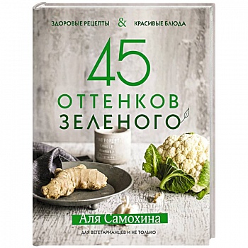 45 оттенков зеленого. Здоровые рецепты и красивые блюда. Для вегетарианцев и не только