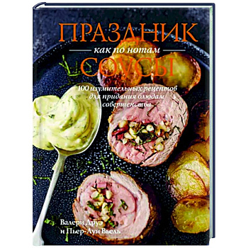 Праздник как по нотам.Соусы.100 изумительных рецептов для придания блюдам совершенства