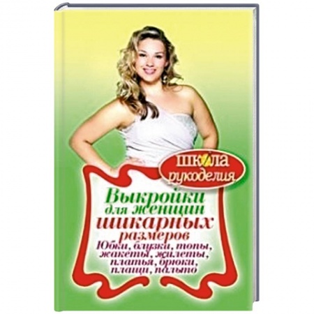 Книги, книга Выкройки для женщин шикарных размеров. Юбки, блузки, топы, жакеты, жилеты, платья, брюки, плащи, пальто купить по скидке