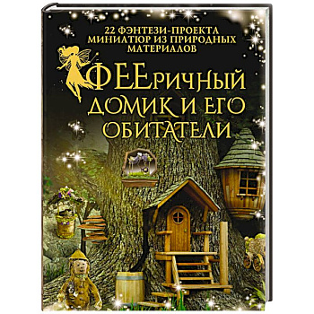 ФЕЕричный домик и его обитатели. 22 фэнтези-проекта миниатюр из природных материалов