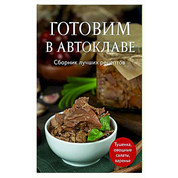 Готовим в автоклаве. Сборник лучших рецептов