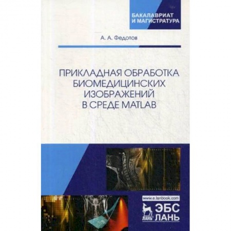 Медицина. Фармакология, книга Прикладная обработка биомедицинских изображений в среде MATLAB. Учебное пособие купить по скидке