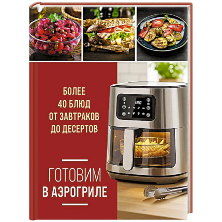Аэрогриль, книга Готовим в аэрогриле. Более 40 блюд от завтраков до десертов купить по скидке