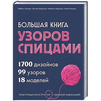 Большая книга узоров спицами. 1700 дизайнов, 99 узоров, 18 моделей. Практичный конструктор с удобной навигацией