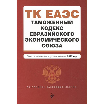 Таможенный кодекс Евразийского экономического союза. Текст с изменениями и дополнениями на 2022 год