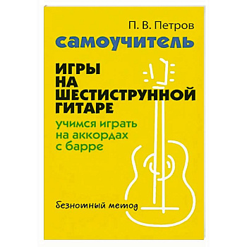 Самоучитель игры на шестиструнной гитаре: учимся играть на аккордах с барре: безнотный метод