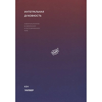 Интегральная духовность. Новая роль религии в современном и постсовременном мире